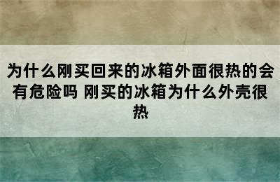 为什么刚买回来的冰箱外面很热的会有危险吗 刚买的冰箱为什么外壳很热